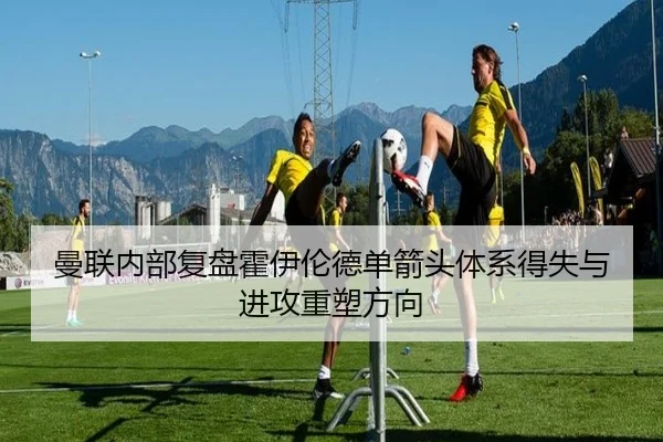 曼联内部复盘霍伊伦德单箭头体系得失与进攻重塑方向