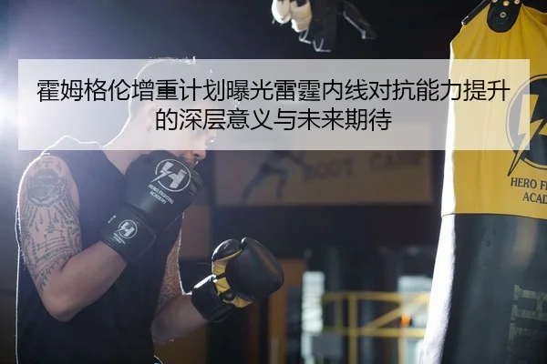 霍姆格伦增重计划曝光雷霆内线对抗能力提升的深层意义与未来期待