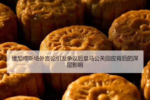 维尼修斯场外言论引发争议后皇马公关回应背后的深层影响
