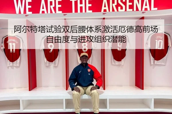 阿尔特塔试验双后腰体系激活厄德高前场自由度与进攻组织潜能