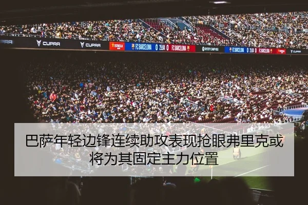 巴萨年轻边锋连续助攻表现抢眼弗里克或将为其固定主力位置