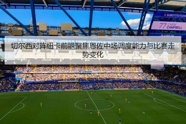 切尔西对阵纽卡前瞻聚焦恩佐中场调度能力与比赛走势变化