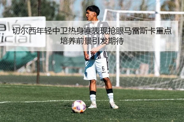 切尔西年轻中卫热身赛表现抢眼马雷斯卡重点培养前景引发期待